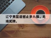 爱游戏登录app-辽宁男篮遗憾止步八强，无缘奖牌。