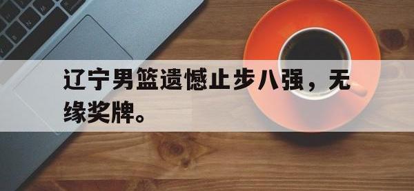 爱游戏登录app-辽宁男篮遗憾止步八强，无缘奖牌。