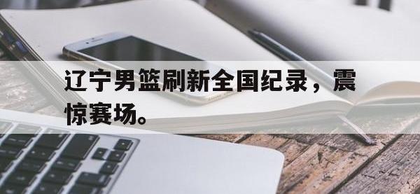 爱游戏平台登录入口-辽宁男篮刷新全国纪录，震惊赛场。