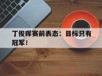 爱游戏登录app-丁俊晖赛前表态：目标只有冠军！