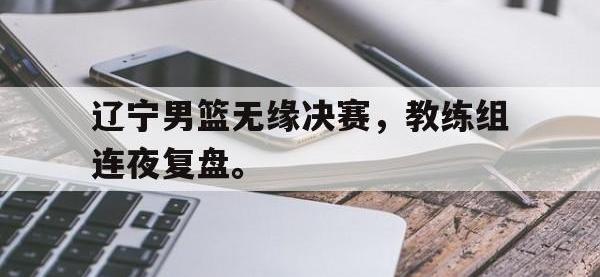 爱游戏登录app-辽宁男篮无缘决赛，教练组连夜复盘。