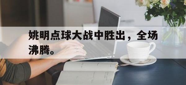 爱游戏平台登录入口-姚明点球大战中胜出，全场沸腾。