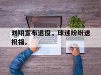 爱游戏登录app-刘翔宣布退役，球迷纷纷送祝福。