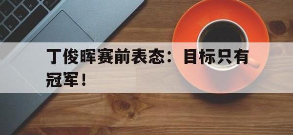 爱游戏平台登录入口-丁俊晖赛前表态：目标只有冠军！