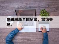 爱游戏平台登录入口-曼联刷新全国纪录，震惊赛场。