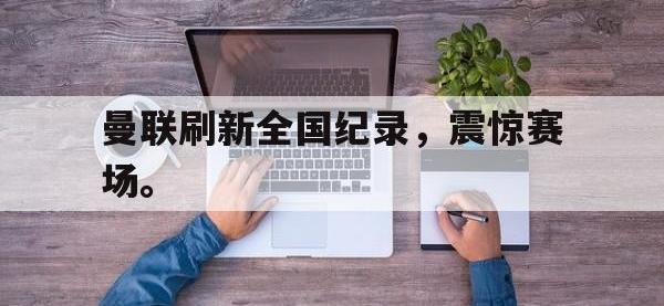 爱游戏平台登录入口-曼联刷新全国纪录，震惊赛场。