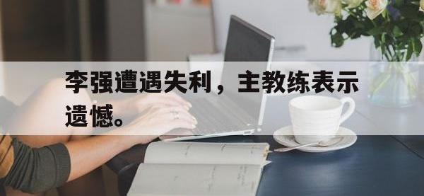 爱游戏平台登录入口-李强遭遇失利，主教练表示遗憾。