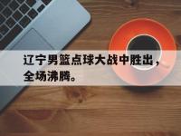 爱游戏平台登录入口-辽宁男篮点球大战中胜出，全场沸腾。