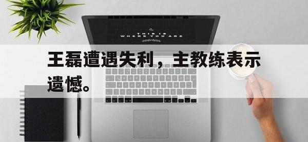 王磊遭遇失利，主教练表示遗憾。