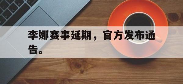 爱游戏登录app-李娜赛事延期，官方发布通告。
